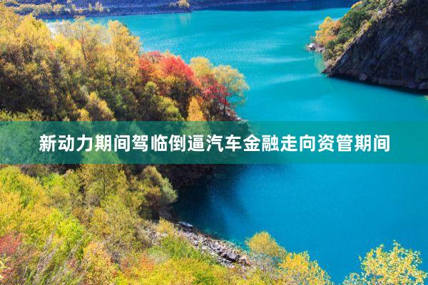 新动力期间驾临倒逼汽车金融走向资管期间