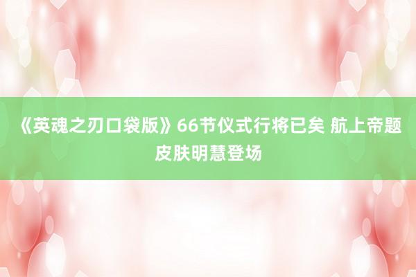 《英魂之刃口袋版》66节仪式行将已矣 航上帝题皮肤明慧登场