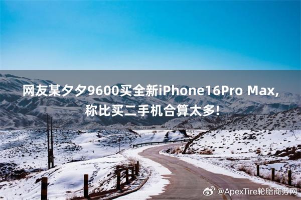 网友某夕夕9600买全新iPhone16Pro Max, 称比买二手机合算太多!