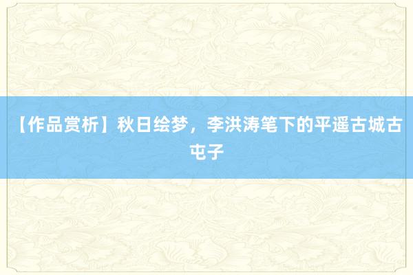 【作品赏析】秋日绘梦，李洪涛笔下的平遥古城古屯子
