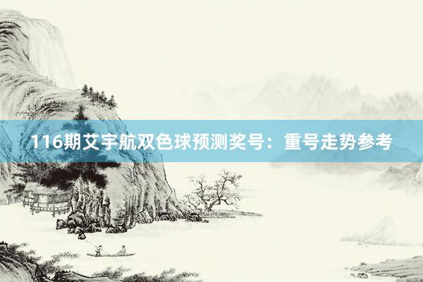116期艾宇航双色球预测奖号：重号走势参考