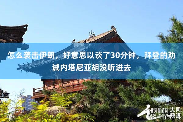 怎么袭击伊朗，好意思以谈了30分钟，拜登的劝诫内塔尼亚胡没听进去