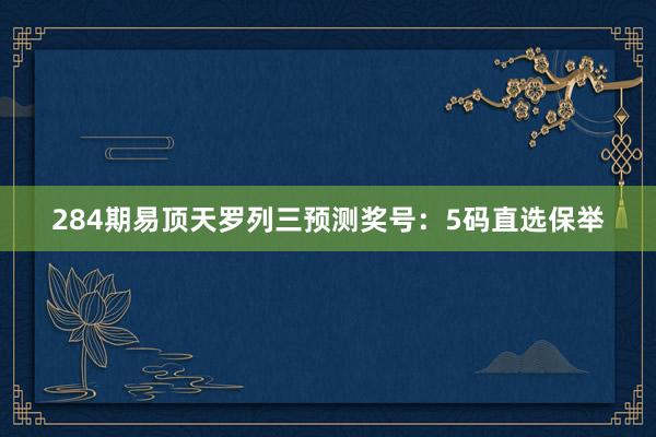 284期易顶天罗列三预测奖号：5码直选保举