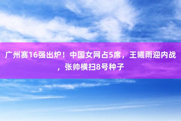 广州赛16强出炉！中国女网占5席，王曦雨迎内战，张帅横扫8号种子