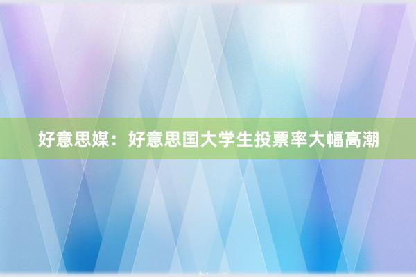 好意思媒：好意思国大学生投票率大幅高潮