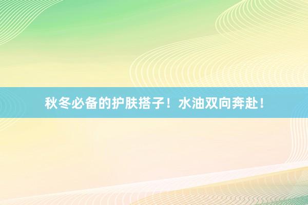 秋冬必备的护肤搭子!水油双向奔赴!
