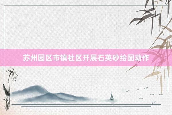 苏州园区市镇社区开展石英砂绘图动作
