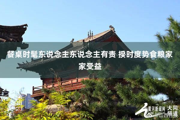 餐桌时髦东说念主东说念主有责 揆时度势食粮家家受益