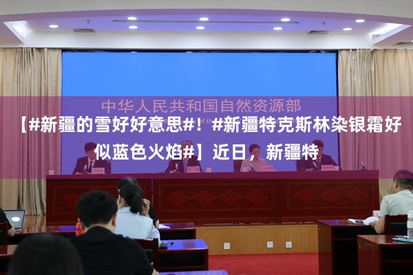 【#新疆的雪好好意思#！#新疆特克斯林染银霜好似蓝色火焰#】近日，新疆特