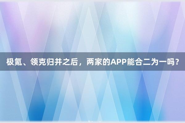 极氪、领克归并之后，两家的APP能合二为一吗？