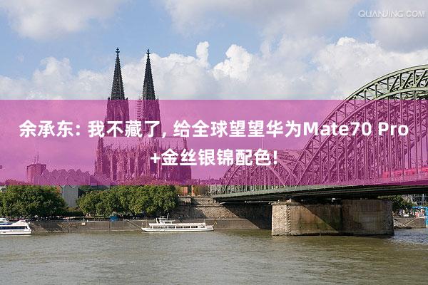 余承东: 我不藏了, 给全球望望华为Mate70 Pro+金丝银锦配色!