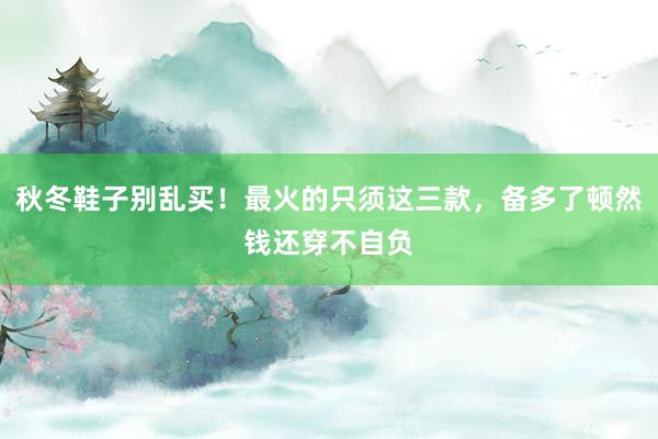秋冬鞋子别乱买！最火的只须这三款，备多了顿然钱还穿不自负