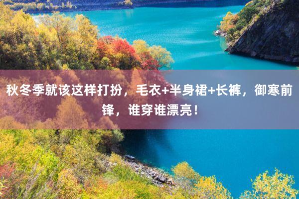 秋冬季就该这样打扮，毛衣+半身裙+长裤，御寒前锋，谁穿谁漂亮！