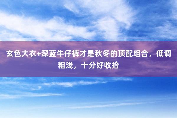 玄色大衣+深蓝牛仔裤才是秋冬的顶配组合，低调粗浅，十分好收拾