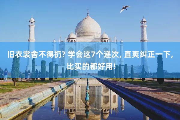 旧衣裳舍不得扔? 学会这7个递次, 直爽纠正一下, 比买的都好用!