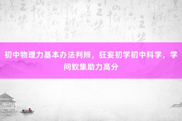 初中物理力基本办法判辨，狂妄初学初中科学，学问蚁集助力高分