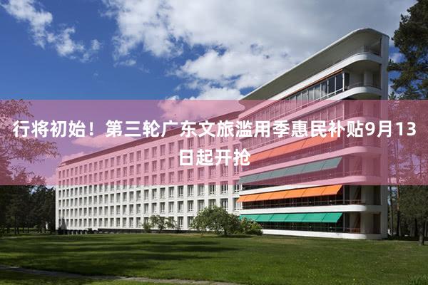 行将初始！第三轮广东文旅滥用季惠民补贴9月13日起开抢