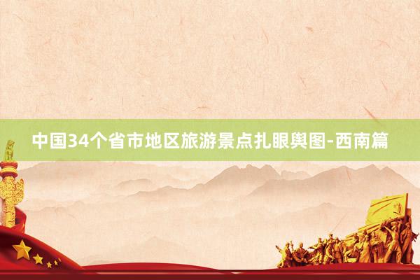 中国34个省市地区旅游景点扎眼舆图-西南篇