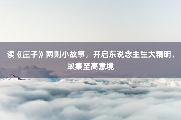 读《庄子》两则小故事，开启东说念主生大精明，蚁集至高意境