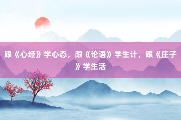 跟《心经》学心态，跟《论语》学生计，跟《庄子》学生活