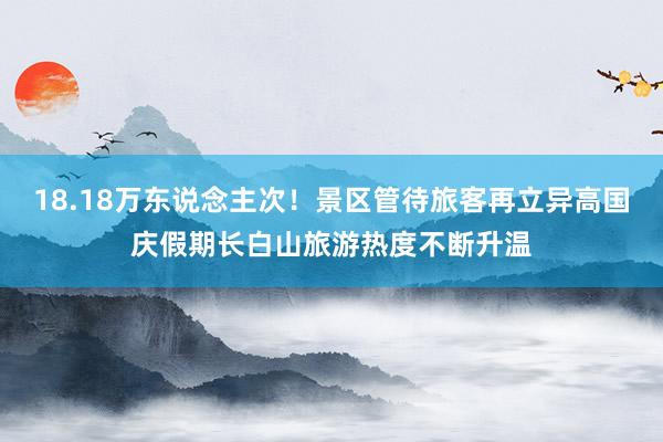18.18万东说念主次！景区管待旅客再立异高国庆假期长白山旅游热度不断升温
