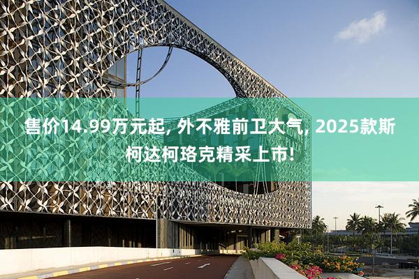 售价14.99万元起, 外不雅前卫大气, 2025款斯柯达柯珞克精采上市!