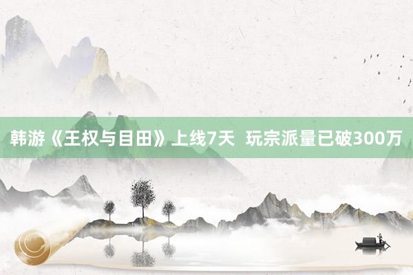 韩游《王权与目田》上线7天  玩宗派量已破300万