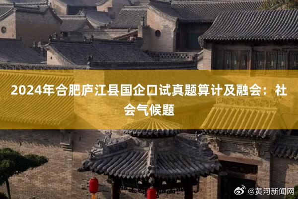 2024年合肥庐江县国企口试真题算计及融会：社会气候题