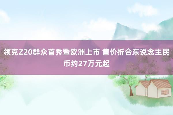 领克Z20群众首秀暨欧洲上市 售价折合东说念主民币约27万元起