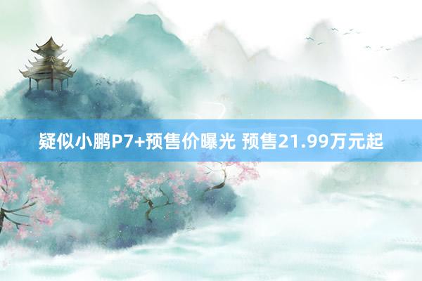 疑似小鹏P7+预售价曝光 预售21.99万元起