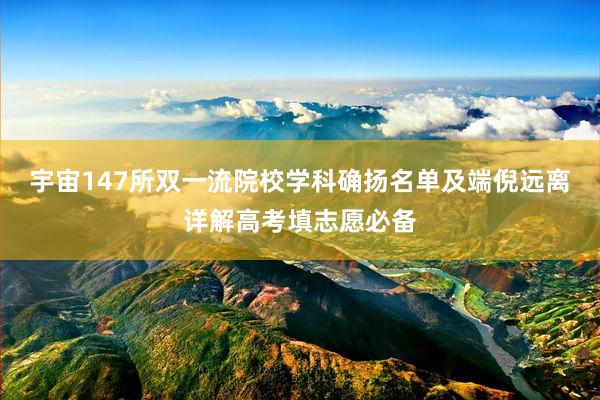 宇宙147所双一流院校学科确扬名单及端倪远离详解高考填志愿必备