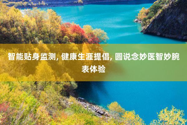 智能贴身监测, 健康生涯提倡, 圆说念妙医智妙腕表体验