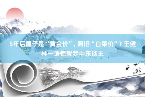 5年后屋子是“黄金价”, 照旧“白菜价”? 王健林一语惊醒梦中东谈主