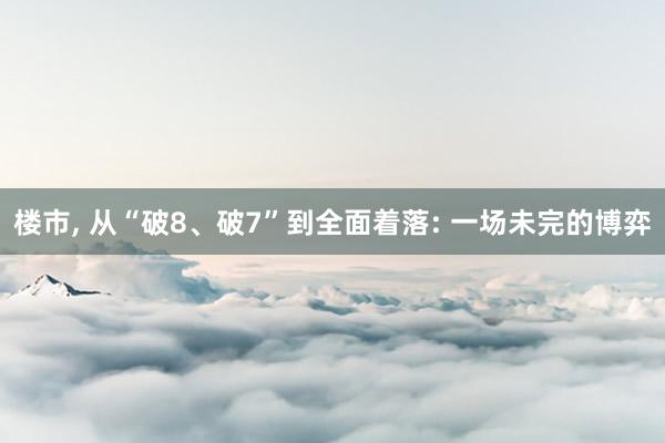楼市, 从“破8、破7”到全面着落: 一场未完的博弈