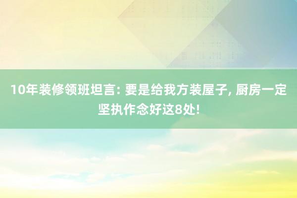 10年装修领班坦言: 要是给我方装屋子, 厨房一定坚执作念好这8处!