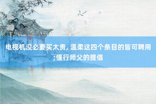 电视机没必要买太贵, 温柔这四个条目的皆可聘用;懂行师父的提倡