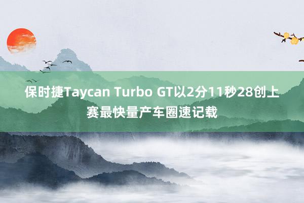 保时捷Taycan Turbo GT以2分11秒28创上赛最快量产车圈速记载