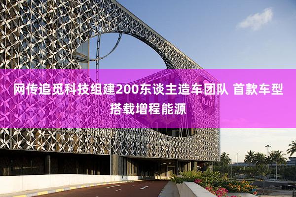网传追觅科技组建200东谈主造车团队 首款车型搭载增程能源